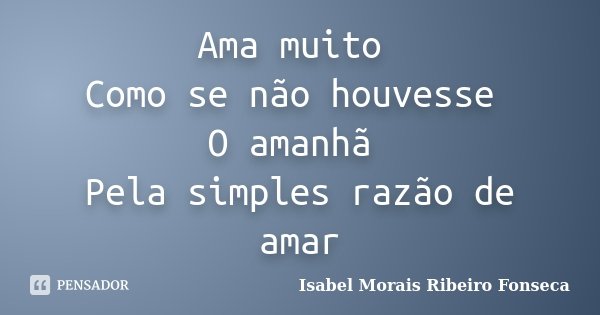Ama muito Como se não houvesse O amanhã Pela simples razão de amar... Frase de Isabel Morais Ribeiro Fonseca.