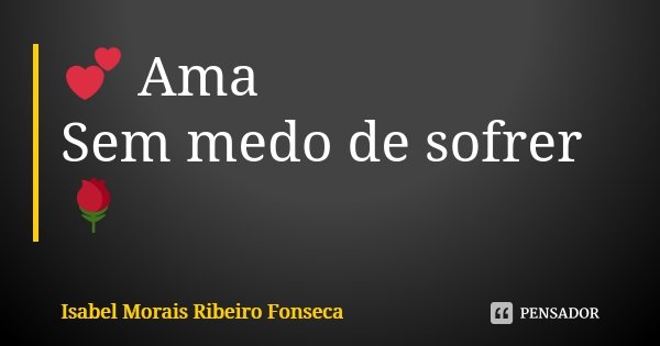 💕 Ama Sem medo de sofrer 🌹... Frase de Isabel Morais Ribeiro Fonseca.