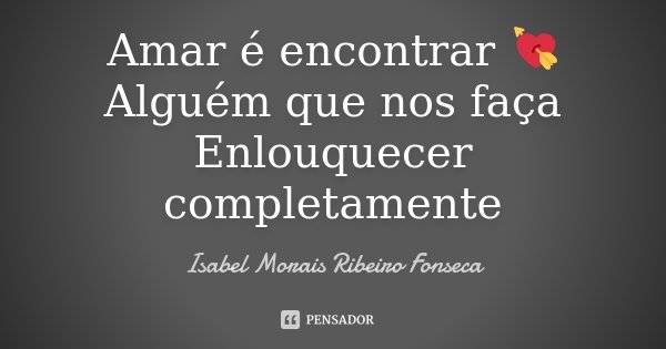 Amar é encontrar 💘 Alguém que nos faça Enlouquecer completamente... Frase de Isabel Morais Ribeiro Fonseca.