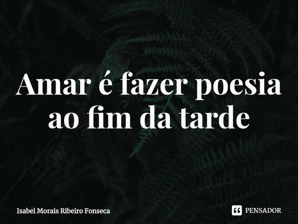 ⁠Amar é fazer poesia
ao fim da tarde... Frase de Isabel Morais Ribeiro Fonseca.