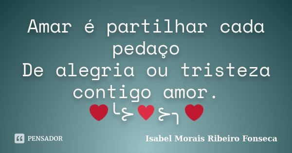Amar é partilhar cada pedaço De alegria ou tristeza contigo amor. ❤╰⊱♥⊱╮❤... Frase de Isabel Morais Ribeiro Fonseca.