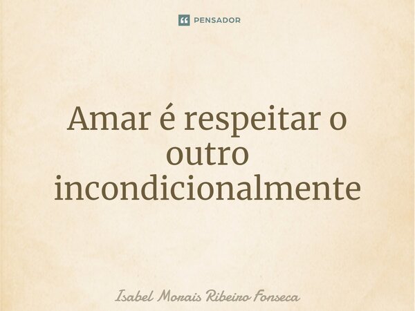 ⁠Amar é respeitar o outro incondicionalmente... Frase de Isabel Morais Ribeiro Fonseca.