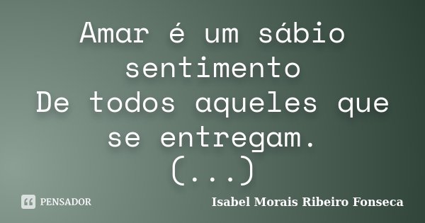 Amar é um sábio sentimento De todos aqueles que se entregam. (...)... Frase de Isabel Morais Ribeiro Fonseca.