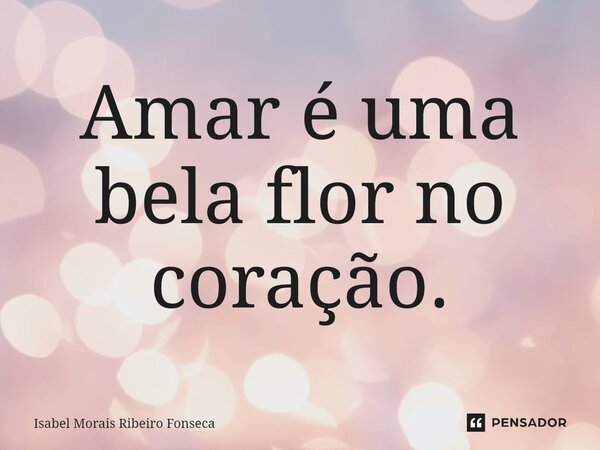 ⁠Amar é uma bela flor no coração.... Frase de Isabel Morais Ribeiro Fonseca.