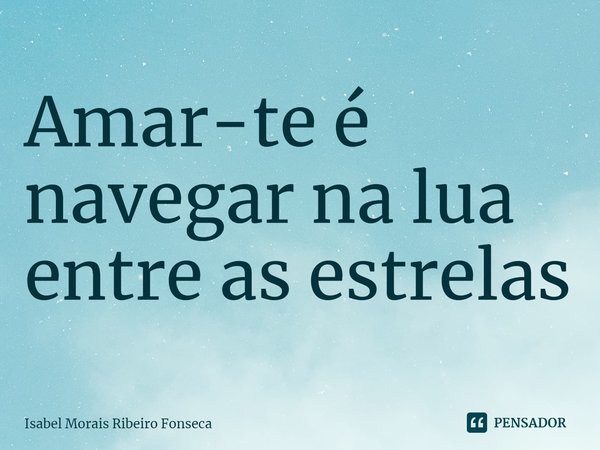 ⁠Amar-te é navegar na lua entre as estrelas... Frase de Isabel Morais Ribeiro Fonseca.