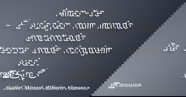 Amar-te - É viajar num mundo encantado Da terra onde ninguém vai. ღڪےღڰ﻿... Frase de Isabel Morais Ribeiro Fonseca.