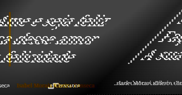 Ame e seja feliz Faça desse amor A sua felicidade... Frase de Isabel Morais Ribeiro Fonseca.