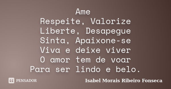 Ame Respeite, Valorize Liberte, Desapegue Sinta, Apaixone-se Viva e deixe viver O amor tem de voar Para ser lindo e belo.... Frase de Isabel Morais Ribeiro Fonseca.