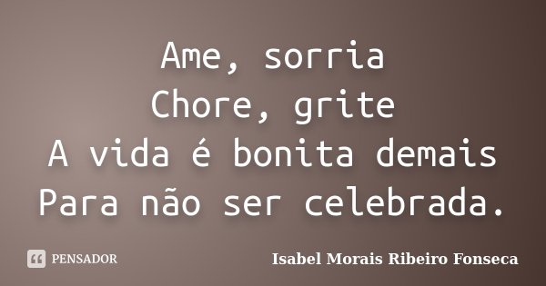 Ame, sorria Chore, grite A vida é bonita demais Para não ser celebrada.... Frase de Isabel Morais Ribeiro Fonseca.