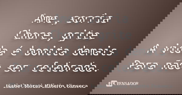 Ame, sorria Chore, grite A vida é bonita demais Para não ser celebrada.... Frase de Isabel Morais Ribeiro Fonseca.
