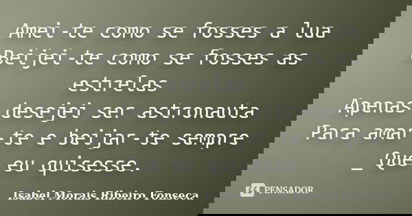 Amei-te como se fosses a lua Beijei-te como se fosses as estrelas Apenas desejei ser astronauta Para amar-te e beijar-te sempre _ Que eu quisesse.... Frase de Isabel Morais Ribeiro Fonseca.