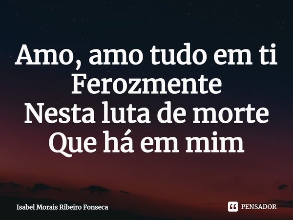 ⁠Amo, amo tudo em ti
Ferozmente
Nesta luta de morte
Que há em mim... Frase de Isabel Morais Ribeiro Fonseca.