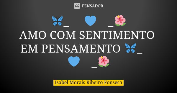 🦋_༺ 💙༻_🌺 AMO COM SENTIMENTO EM PENSAMENTO 🦋_༺ 💙༻_🌺... Frase de Isabel Morais Ribeiro Fonseca.