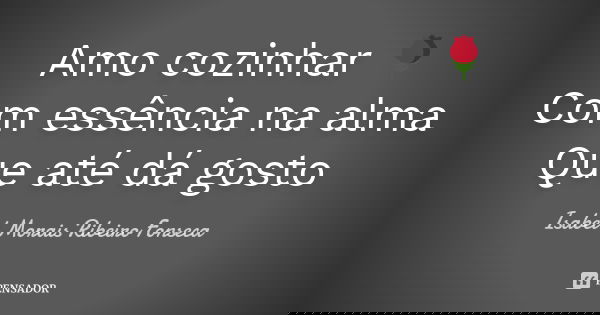 Amo cozinhar 🌹 Com essência na alma Que até dá gosto... Frase de Isabel Morais Ribeiro Fonseca.