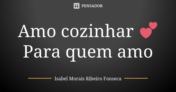 Amo cozinhar 💕 Para quem amo... Frase de Isabel Morais Ribeiro Fonseca.