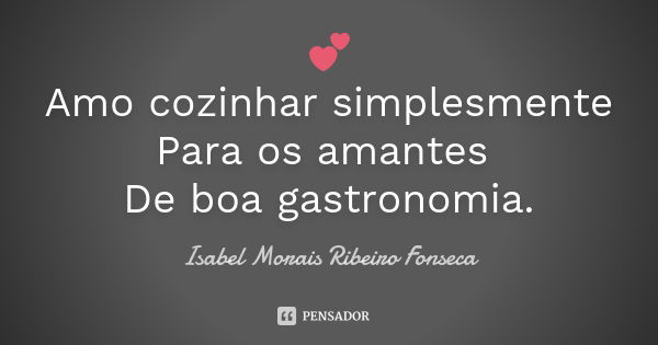 💕 Amo cozinhar simplesmente Para os amantes De boa gastronomia.... Frase de Isabel Morais Ribeiro Fonseca.