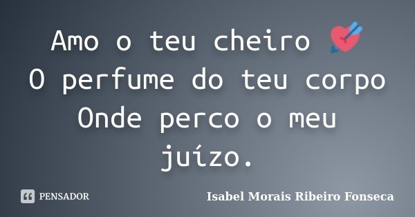 Amo o teu cheiro 💘 O perfume do teu corpo Onde perco o meu juízo.... Frase de Isabel Morais Ribeiro Fonseca.