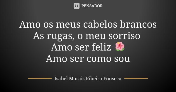 Amo os meus cabelos brancos As rugas, o meu sorriso Amo ser feliz 🌺 Amo ser como sou... Frase de Isabel Morais Ribeiro Fonseca.