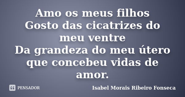 Amo os meus filhos Gosto das cicatrizes do meu ventre Da grandeza do meu útero que concebeu vidas de amor.... Frase de Isabel Morais Ribeiro Fonseca.