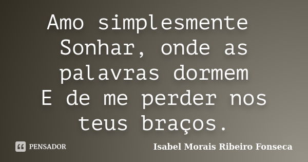 Amo simplesmente Sonhar, onde as palavras dormem E de me perder nos teus braços.... Frase de Isabel Morais Ribeiro Fonseca.