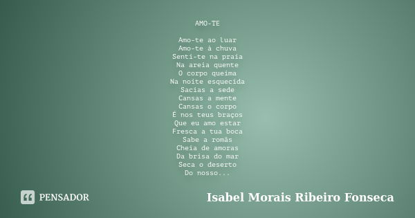 AMO-TE Amo-te ao luar Amo-te à chuva Senti-te na praia Na areia quente O corpo queima Na noite esquecida Sacias a sede Cansas a mente Cansas o corpo É nos teus ... Frase de Isabel Morais Ribeiro Fonseca.