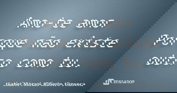 Amo-te amor Porque não existe outro como tu.... Frase de Isabel Morais Ribeiro Fonseca.