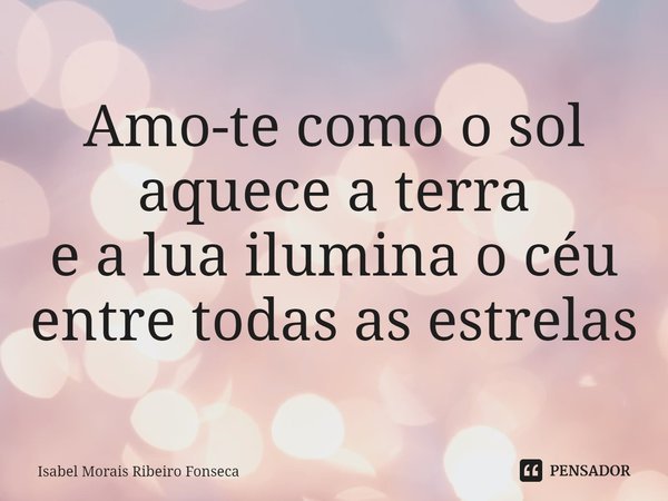 ⁠Amo-te como o sol aquece a terra e a lua ilumina o céu entre todas as estrelas... Frase de Isabel Morais Ribeiro Fonseca.
