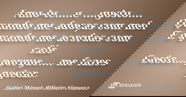 Amo-te.....e ....gosto.... Quando me adoças com mel E quando me acordas com café Gosto....porque.... me fazes gostar.... Frase de Isabel Morais Ribeiro Fonseca.