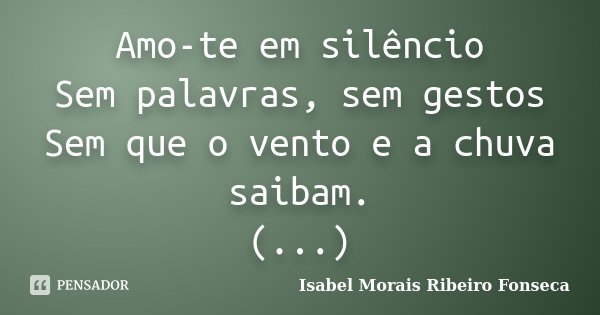 Amo-te em silêncio Sem palavras, sem gestos Sem que o vento e a chuva saibam. (...)... Frase de Isabel Morais Ribeiro Fonseca.