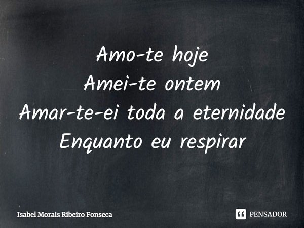 ⁠Amo-te hoje
Amei-te ontem
Amar-te-ei toda a eternidade
Enquanto eu respirar... Frase de Isabel Morais Ribeiro Fonseca.