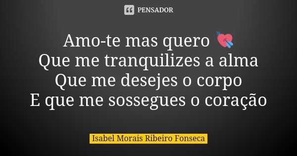 Amo-te mas quero 💘 Que me tranquilizes a alma Que me desejes o corpo E que me sossegues o coração... Frase de Isabel Morais Ribeiro Fonseca.