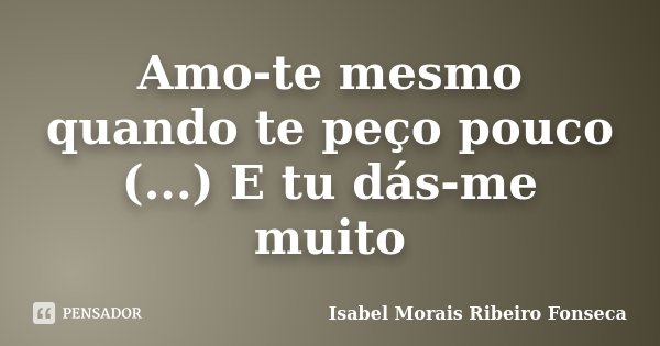 Amo-te mesmo quando te peço pouco (...) E tu dás-me muito... Frase de Isabel Morais Ribeiro Fonseca.