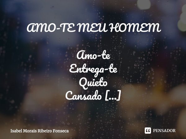 ⁠AMO-TE MEU HOMEM Amo-te
Entrega-te
Quieto
Cansado
Suado
Selvagem
Carinhoso
Louco
Insaciável
Meigo
Homem
Outras vezes menino
Amo-te
Simplesmente assim... Frase de Isabel Morais Ribeiro Fonseca.