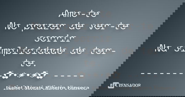 Amo-te No prazer de ver-te sorrir Na simplicidade de ter-te. --------✿•*•*✿ -----... Frase de Isabel Morais Ribeiro Fonseca.