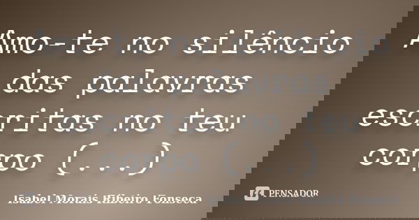 Amo-te no silêncio das palavras escritas no teu corpo (...)... Frase de Isabel Morais Ribeiro Fonseca.