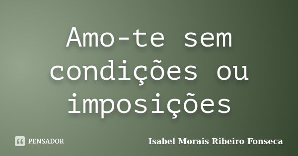 Amo-te sem condições ou imposições... Frase de Isabel Morais Ribeiro Fonseca.