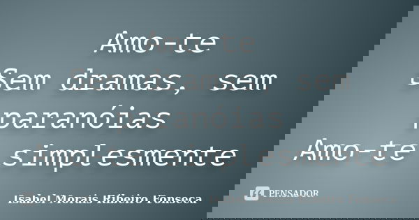 Amo-te Sem dramas, sem paranóias Amo-te simplesmente... Frase de Isabel Morais Ribeiro Fonseca.