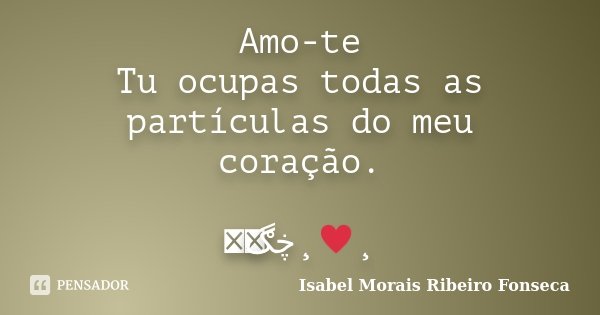Amo-te Tu ocupas todas as partículas do meu coração. இڿڰۣ¸♥¸﻿... Frase de Isabel Morais Ribeiro Fonseca.