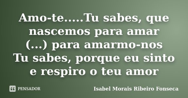 Amo-te.....Tu sabes, que nascemos para amar (...) para amarmo-nos Tu sabes, porque eu sinto e respiro o teu amor... Frase de Isabel Morais Ribeiro Fonseca.