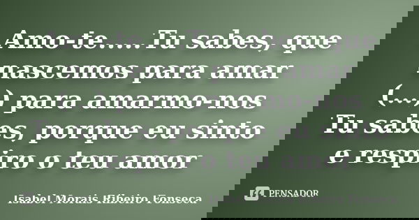 Amo-te.....Tu sabes, que nascemos para amar (...) para amarmo-nos Tu sabes, porque eu sinto e respiro o teu amor... Frase de Isabel Morais Ribeiro Fonseca.