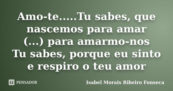 Amo-te.....Tu sabes, que nascemos para amar (...) para amarmo-nos Tu sabes, porque eu sinto e respiro o teu amor... Frase de Isabel Morais Ribeiro Fonseca.