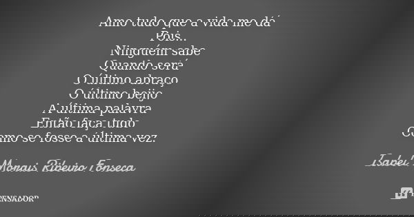 Amo tudo que a vida me dá Pois... Ninguém sabe Quando será O último abraço O último beijo A última palavra Então faça tudo Como se fosse a última vez.... Frase de Isabel Morais Ribeiro Fonseca.