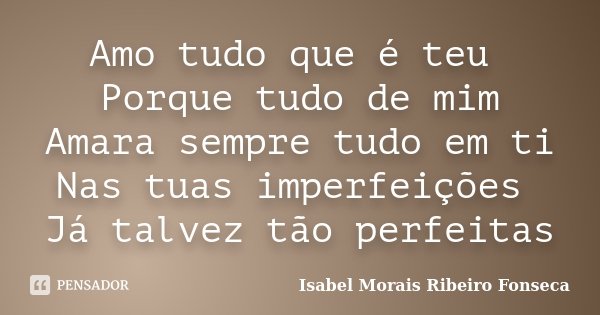 Amo tudo que é teu Porque tudo de mim Amara sempre tudo em ti Nas tuas imperfeições Já talvez tão perfeitas... Frase de Isabel Morais Ribeiro Fonseca.