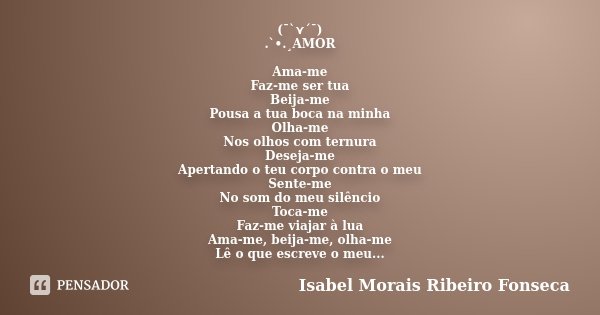 (¯`⋎´¯) .`•.¸AMOR Ama-me Faz-me ser tua Beija-me Pousa a tua boca na minha Olha-me Nos olhos com ternura Deseja-me Apertando o teu corpo contra o meu Sente-me N... Frase de Isabel Morais Ribeiro Fonseca.