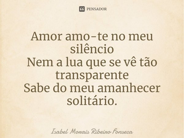 ⁠Amor amo-te no meu silêncio
Nem a lua que se vê tão transparente
Sabe do meu amanhecer solitário.... Frase de Isabel Morais Ribeiro Fonseca.