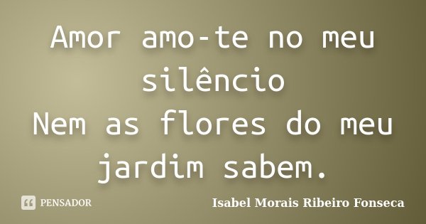 Amor amo-te no meu silêncio Nem as flores do meu jardim sabem.... Frase de Isabel Morais Ribeiro Fonseca.