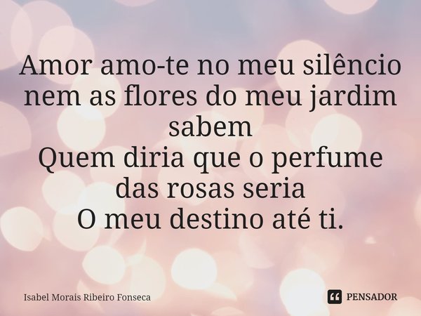 ⁠Amor amo-te no meu silêncio
nem as flores do meu jardim sabem
Quem diria que o perfume das rosas seria
O meu destino até ti.... Frase de Isabel Morais Ribeiro Fonseca.