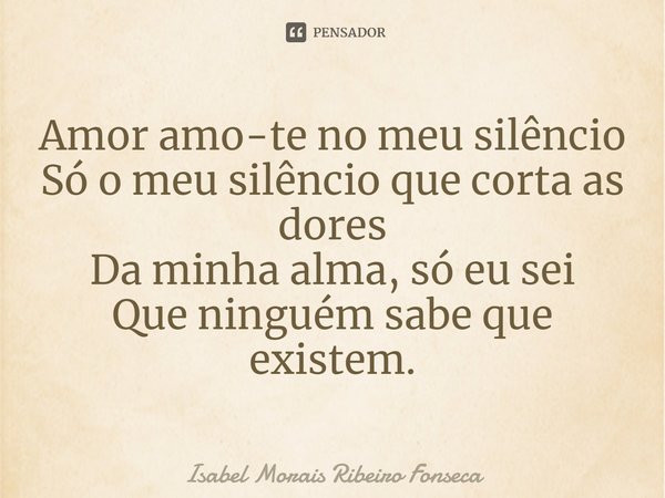 ⁠Amor amo-te no meu silêncio
Só o meu silêncio que corta as dores
Da minha alma, só eu sei
Que ninguém sabe que existem.... Frase de Isabel Morais Ribeiro Fonseca.