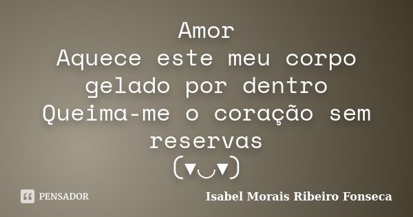 Amor Aquece este meu corpo gelado por dentro Queima-me o coração sem reservas (▾◡▾)... Frase de Isabel Morais Ribeiro Fonseca.