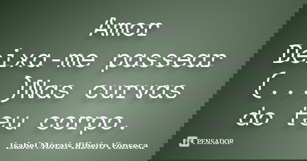 Amor Deixa-me passear (...)Nas curvas do teu corpo.... Frase de Isabel Morais Ribeiro Fonseca.